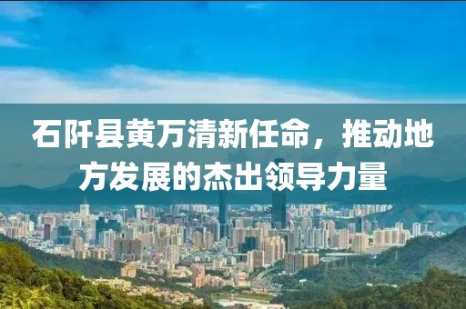 石阡县黄万清新任命，推动地方发展的杰出领导力量