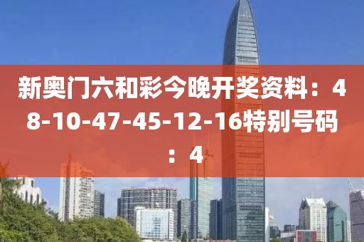 新奥门六和彩今晚开奖资料：48-10-47-45-12-16特别号码：4