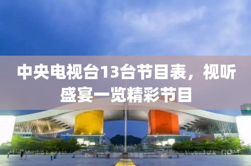 中央电视台13台节目表，视听盛宴一览精彩节目