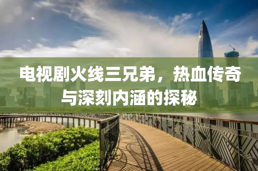 电视剧火线三兄弟，热血传奇与深刻内涵的探秘