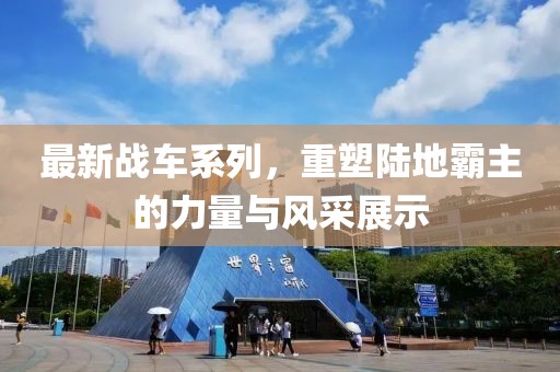 最新战车系列，重塑陆地霸主的力量与风采展示