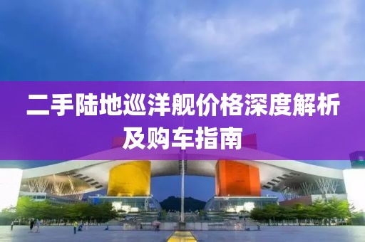 二手陆地巡洋舰价格深度解析及购车指南