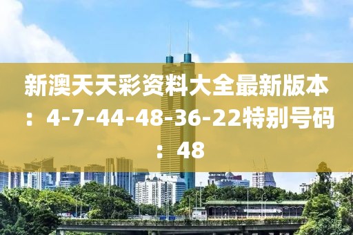 新澳天天彩资料大全最新版本：4-7-44-48-36-22特别号码：48