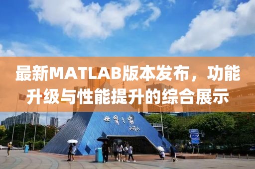 最新MATLAB版本发布，功能升级与性能提升的综合展示