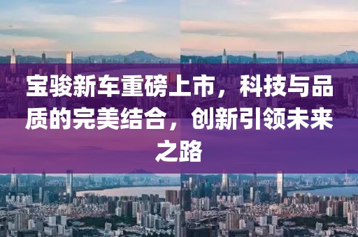 宝骏新车重磅上市，科技与品质的完美结合，创新引领未来之路