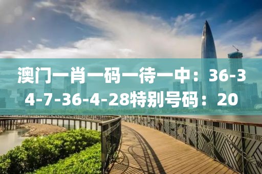 澳门一肖一码一待一中：36-34-7-36-4-28特别号码：20