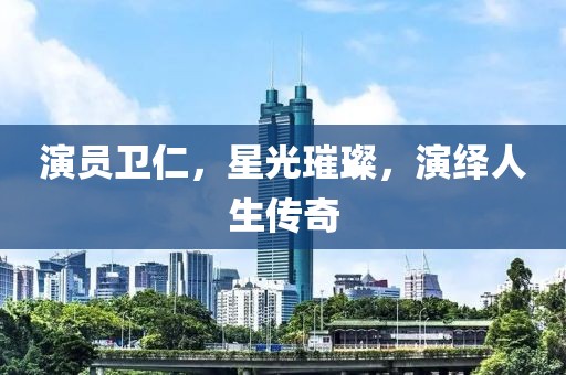 演员卫仁，星光璀璨，演绎人生传奇
