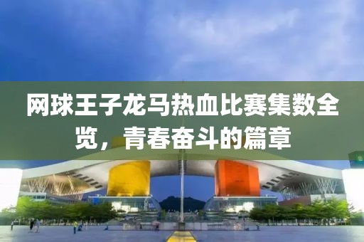 网球王子龙马热血比赛集数全览，青春奋斗的篇章