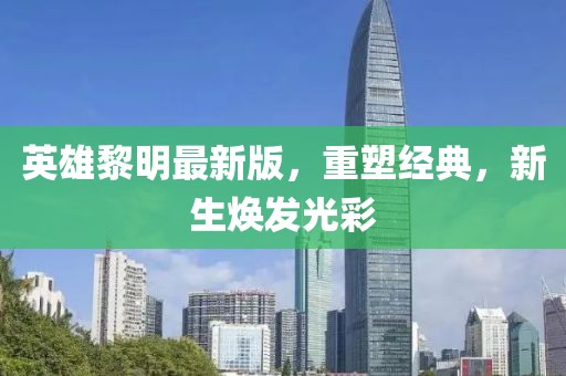 英雄黎明最新版，重塑经典，新生焕发光彩