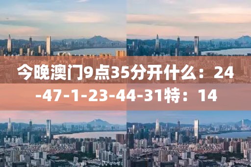 今晚澳门9点35分开什么：24-47-1-23-44-31特：14