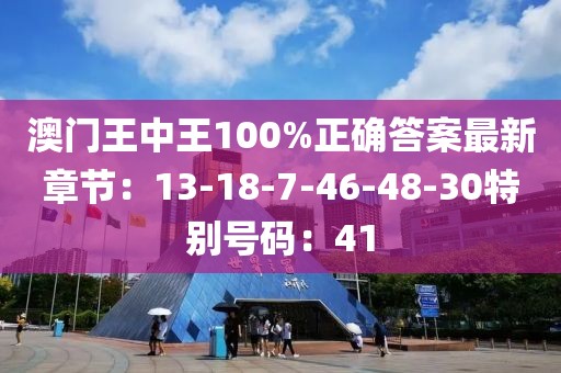 澳门王中王100%正确答案最新章节：13-18-7-46-48-30特别号码：41