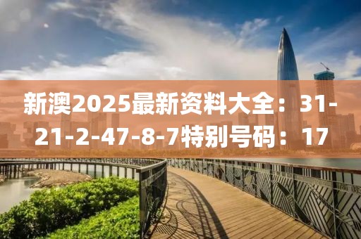 新澳2025最新资料大全：31-21-2-47-8-7特别号码：17
