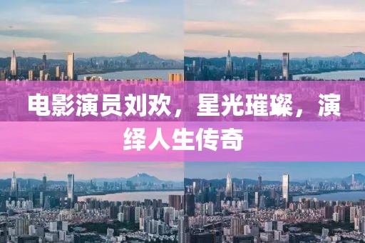电影演员刘欢，星光璀璨，演绎人生传奇