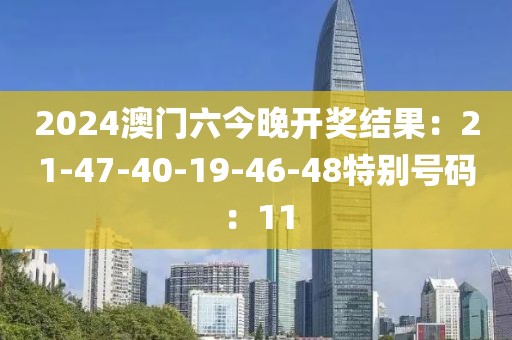 2024澳门六今晚开奖结果：21-47-40-19-46-48特别号码：11