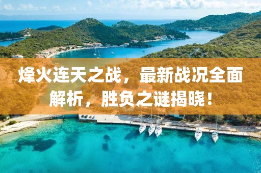 烽火连天之战，最新战况全面解析，胜负之谜揭晓！