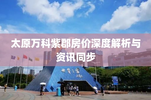 太原万科紫郡房价深度解析与资讯同步