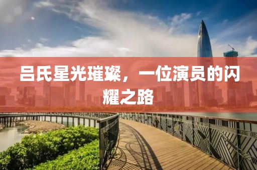 吕氏星光璀璨，一位演员的闪耀之路