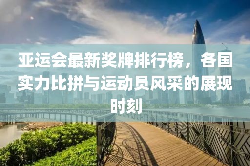 亚运会最新奖牌排行榜，各国实力比拼与运动员风采的展现时刻