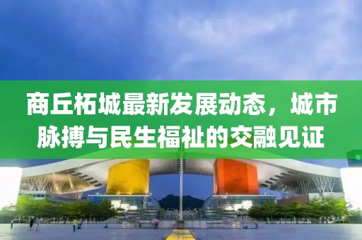 商丘柘城最新发展动态，城市脉搏与民生福祉的交融见证