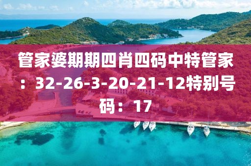 管家婆期期四肖四码中特管家：32-26-3-20-21-12特别号码：17