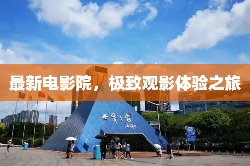 最新电影院，极致观影体验之旅