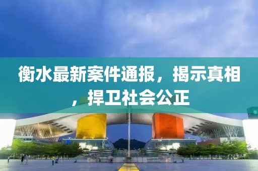 衡水最新案件通报，揭示真相，捍卫社会公正