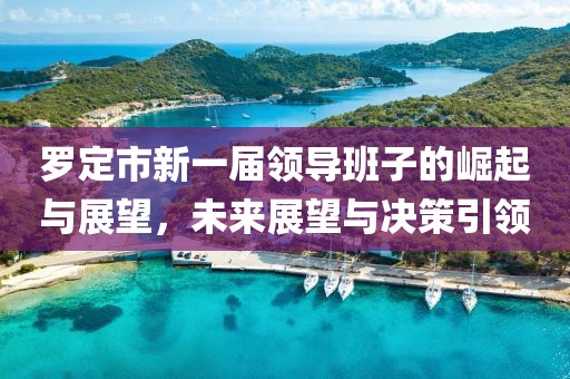 罗定市新一届领导班子的崛起与展望，未来展望与决策引领
