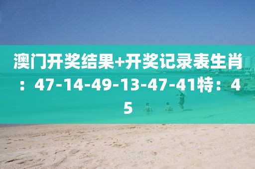 澳门开奖结果+开奖记录表生肖：47-14-49-13-47-41特：45