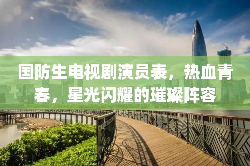 国防生电视剧演员表，热血青春，星光闪耀的璀璨阵容