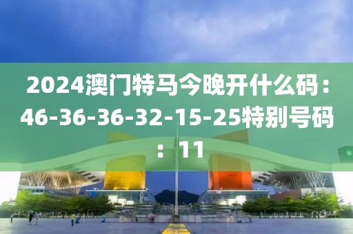 2024澳门特马今晚开什么码：46-36-36-32-15-25特别号码：11