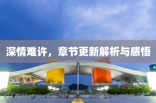 深情难许，章节更新解析与感悟