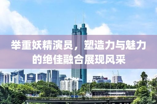 举重妖精演员，塑造力与魅力的绝佳融合展现风采