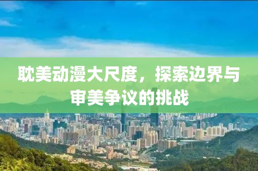 耽美动漫大尺度，探索边界与审美争议的挑战