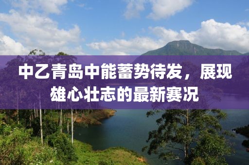 中乙青岛中能蓄势待发，展现雄心壮志的最新赛况