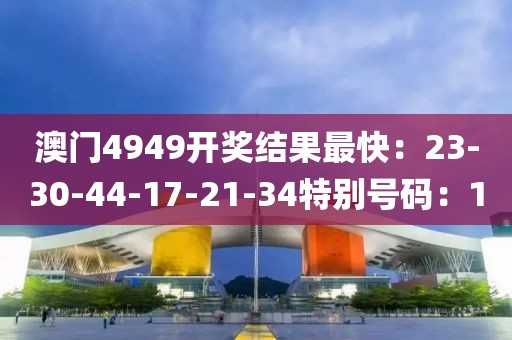 澳门4949开奖结果最快：23-30-44-17-21-34特别号码：1