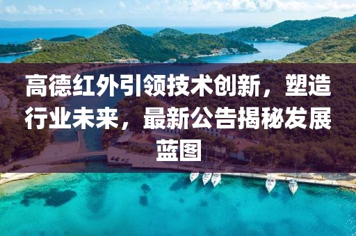 高德红外引领技术创新，塑造行业未来，最新公告揭秘发展蓝图