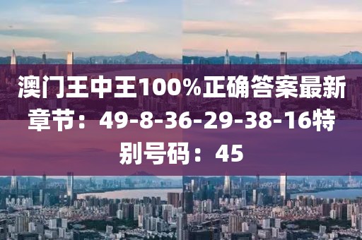 澳门王中王100%正确答案最新章节：49-8-36-29-38-16特别号码：45