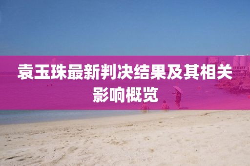 袁玉珠最新判决结果及其相关影响概览