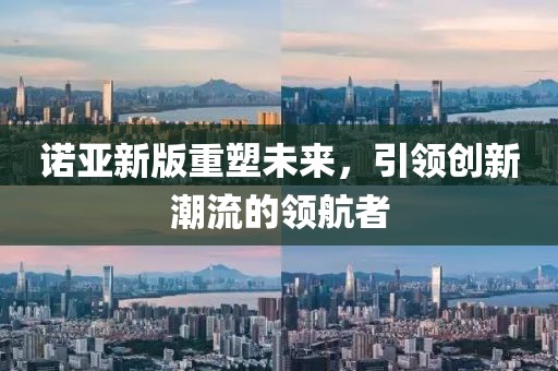 诺亚新版重塑未来，引领创新潮流的领航者