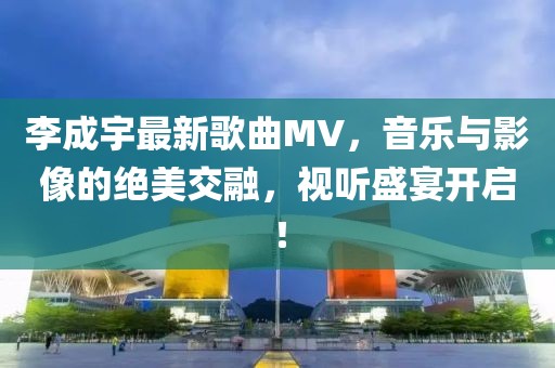 李成宇最新歌曲MV，音乐与影像的绝美交融，视听盛宴开启！