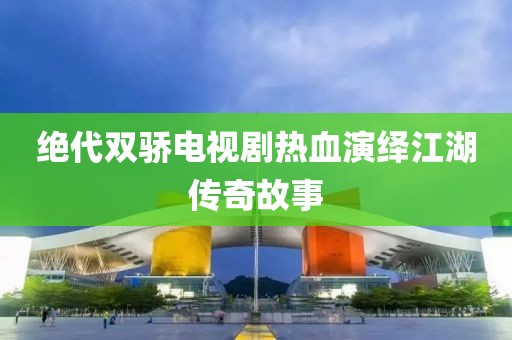 绝代双骄电视剧热血演绎江湖传奇故事