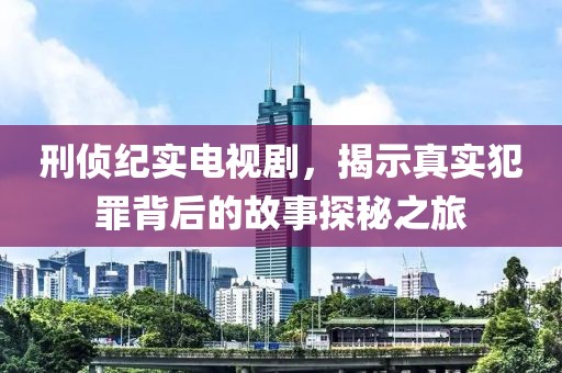 刑侦纪实电视剧，揭示真实犯罪背后的故事探秘之旅