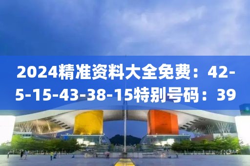2024精准资料大全免费：42-5-15-43-38-15特别号码：39