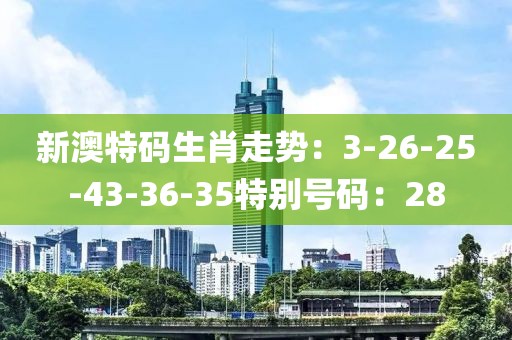 新澳特码生肖走势：3-26-25-43-36-35特别号码：28