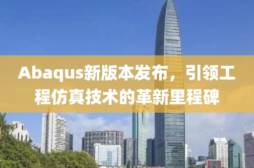 Abaqus新版本发布，引领工程仿真技术的革新里程碑