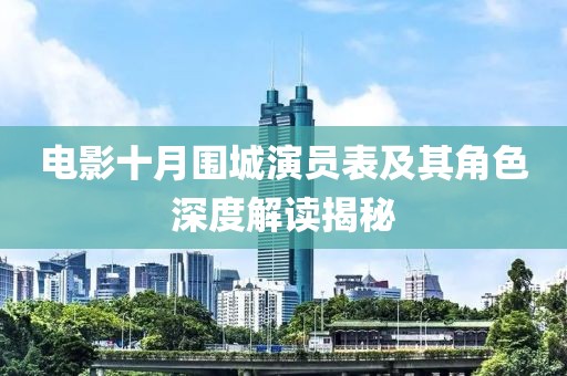 电影十月围城演员表及其角色深度解读揭秘