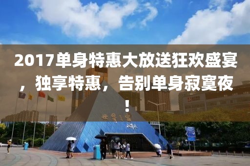 2017单身特惠大放送狂欢盛宴，独享特惠，告别单身寂寞夜！