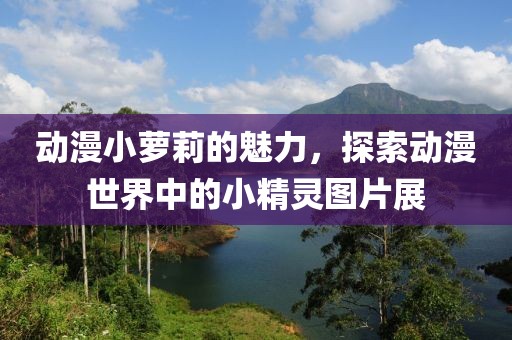 动漫小萝莉的魅力，探索动漫世界中的小精灵图片展