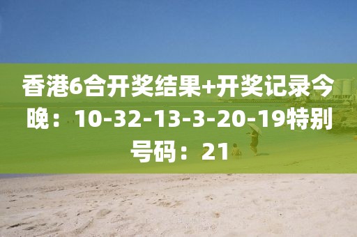 香港6合开奖结果+开奖记录今晚：10-32-13-3-20-19特别号码：21