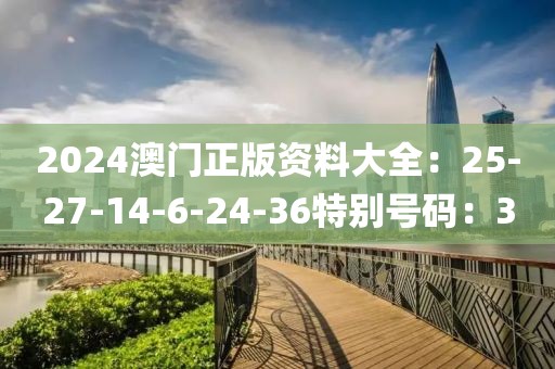 2024澳门正版资料大全：25-27-14-6-24-36特别号码：3